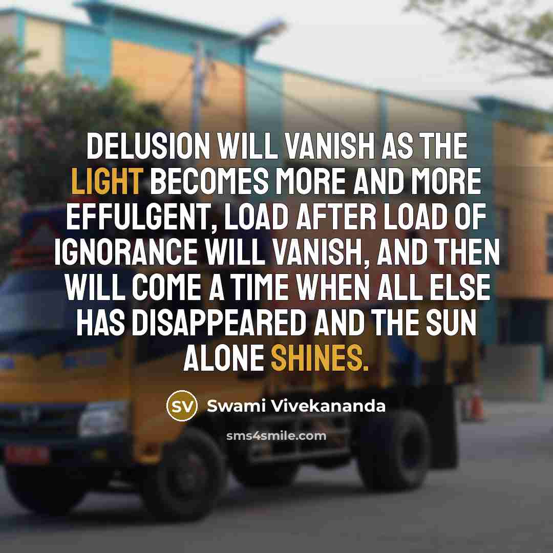“Delusion will vanish as the light becomes more and more effulgent, load after load of ignorance will vanish, and then will come a time when all else has disappeared and the sun alone shines.” quote by Swami Vivekananda