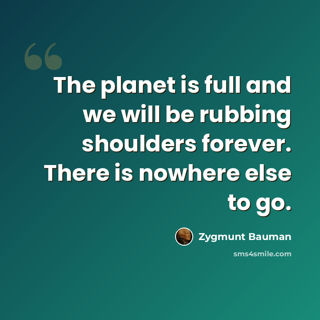 “The planet is full and we will be rubbing shoulders forever. There is nowhere else to go.” quote by Zygmunt Bauman