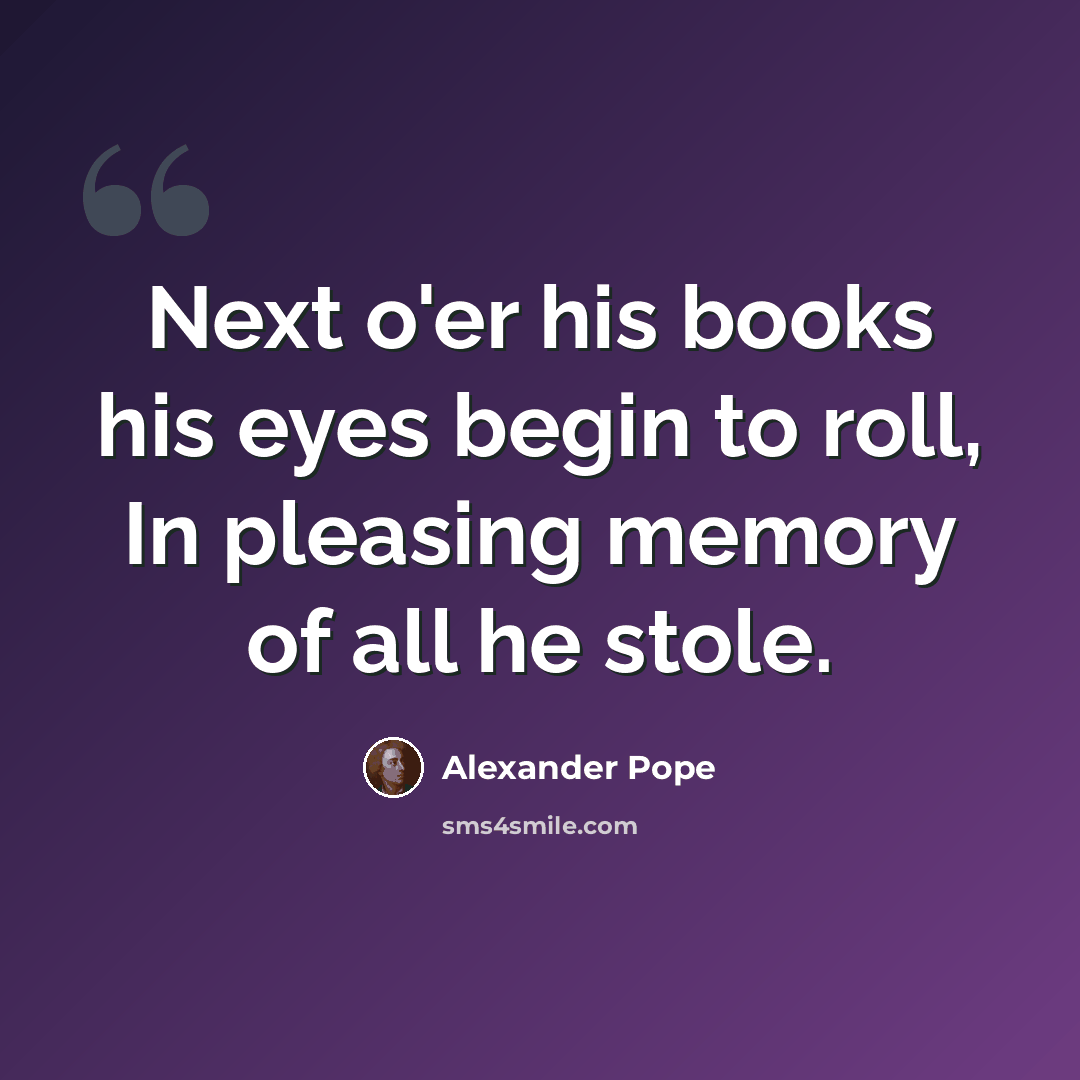 “Next o'er his books his eyes begin to roll, In pleasing memory of all he stole.” quote by Alexander Pope