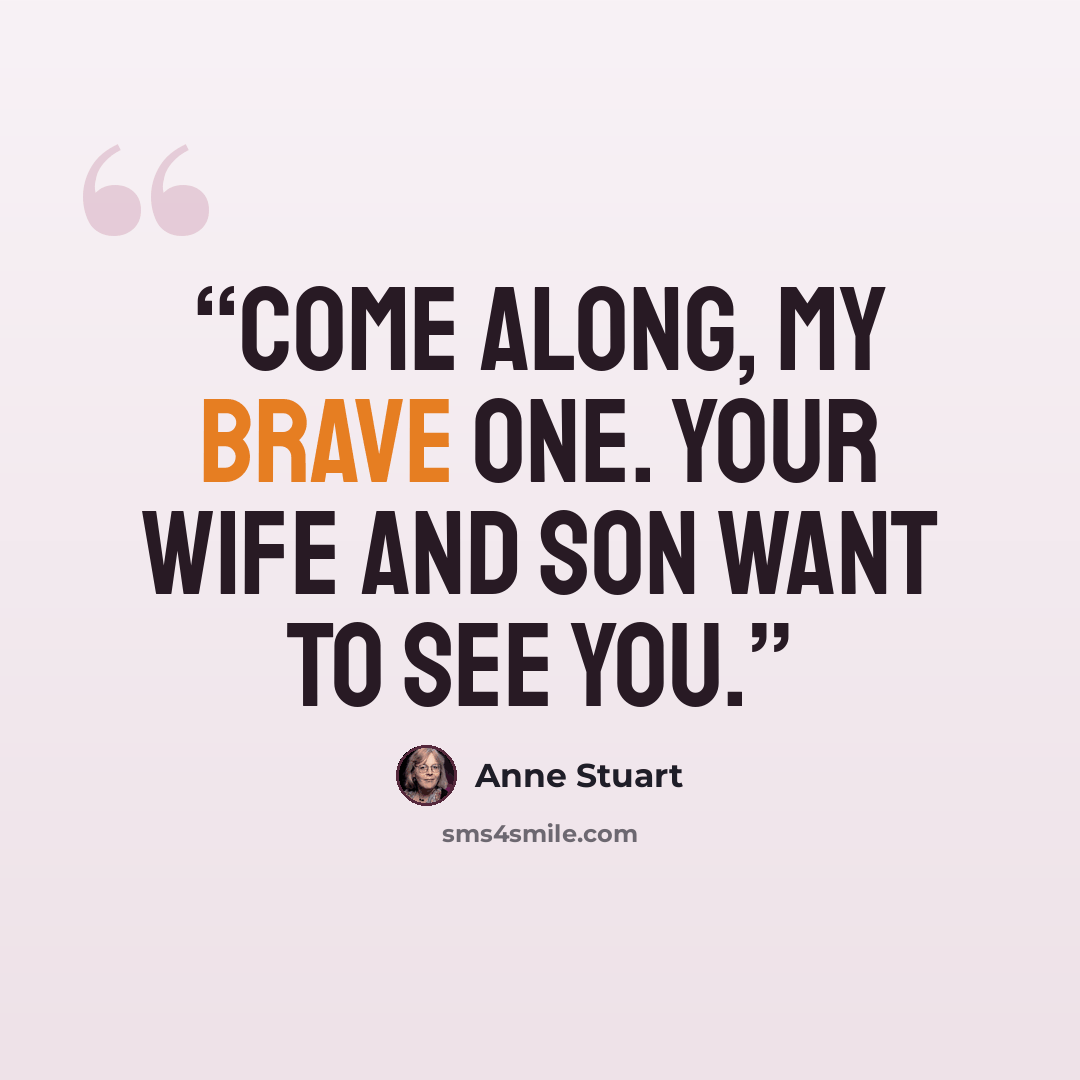 “Come along, my brave one. Your wife and son want to see you.” quote by Anne Stuart