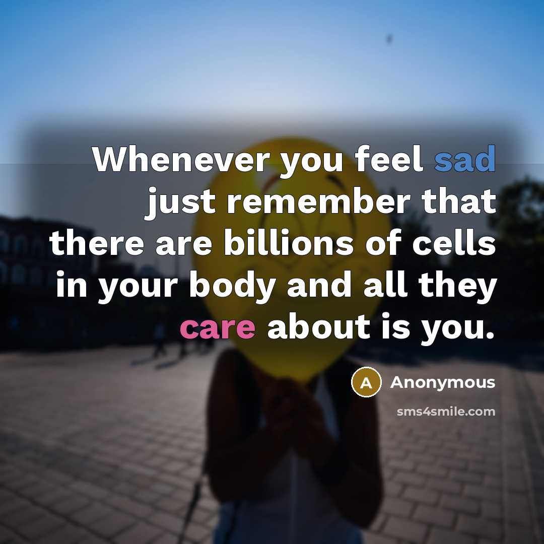 “Whenever you feel sad just remember that there are billions of cells in your body and all they care about is you.” quote by Anonymous