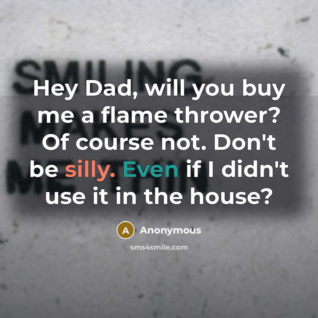 “Hey Dad, will you buy me a flame thrower? Of course not. Don't be silly. Even if I didn't use it in the house?” quote by Anonymous