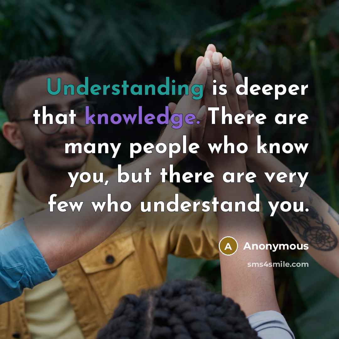 “Understanding is deeper that knowledge. There are many people who know you, but there are very few who understand you.” quote by Anonymous