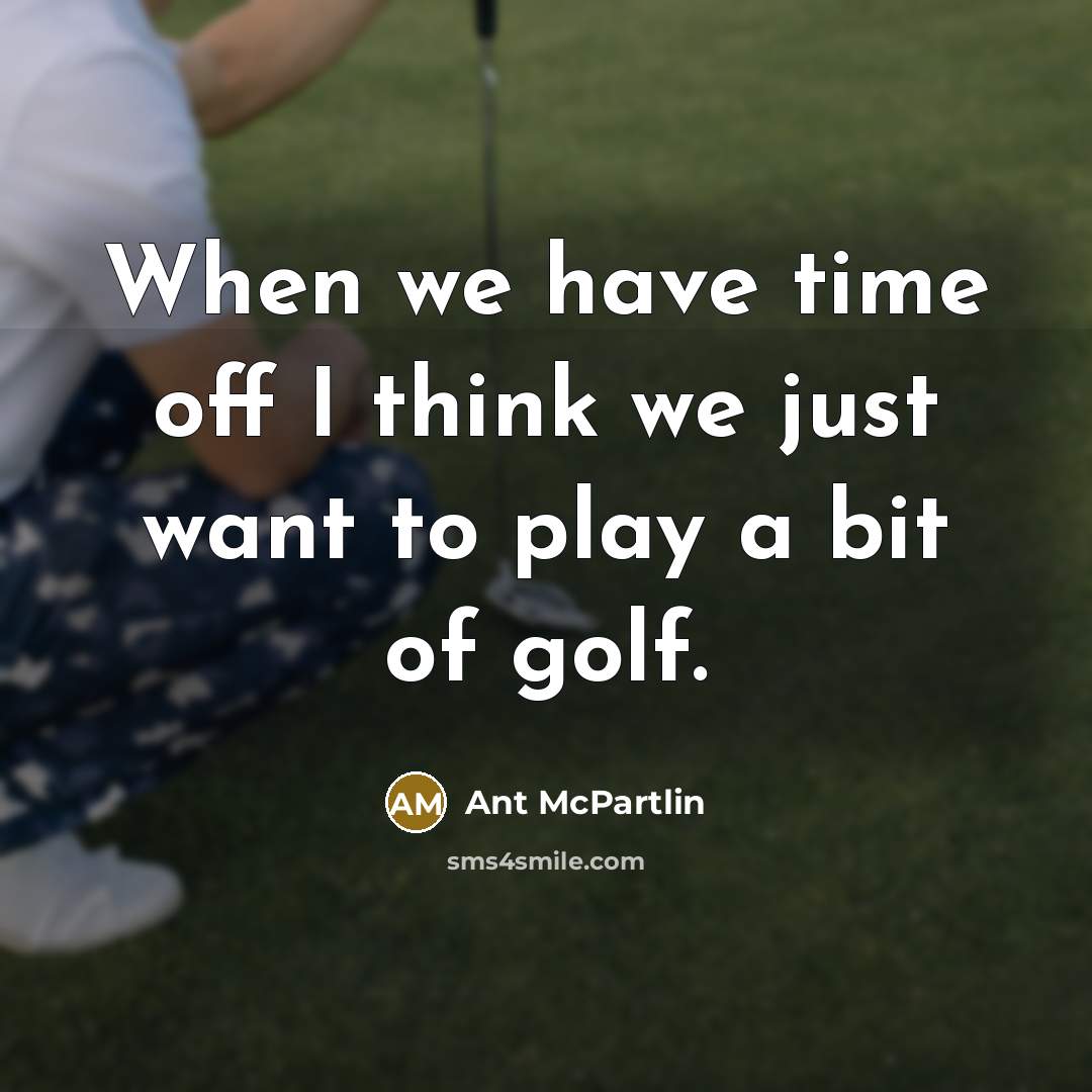 “When we have time off I think we just want to play a bit of golf.” quote by Ant McPartlin