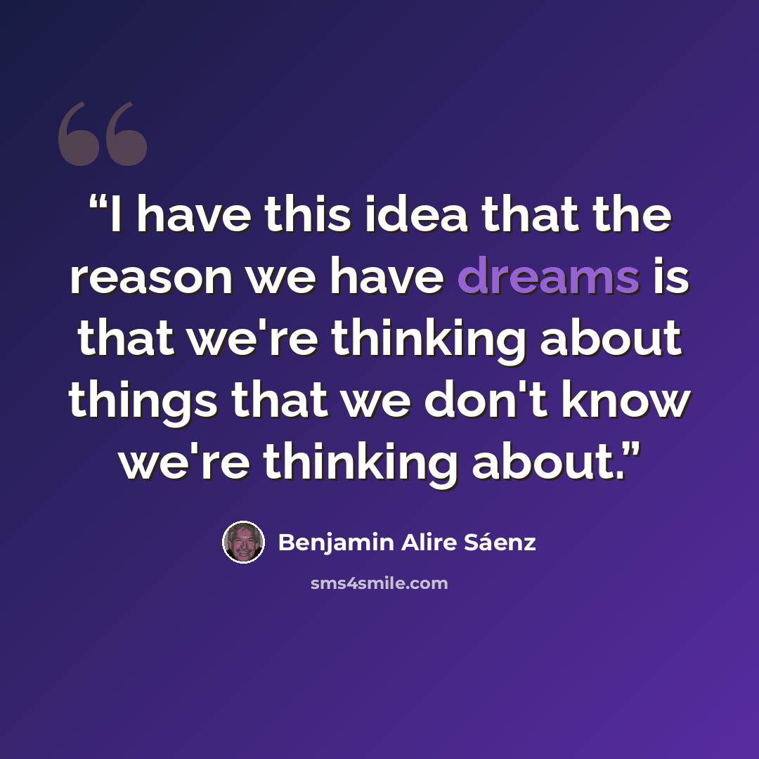 “I have this idea that the reason we have dreams is that we're thinking about things that we don't know we're thinking about.” quote by Benjamin Alire Sáenz