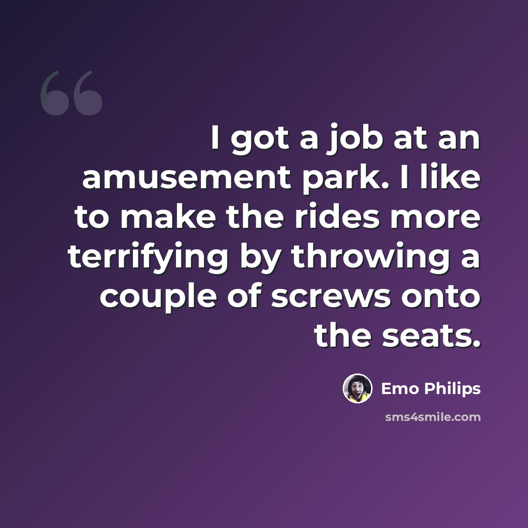 “I got a job at an amusement park. I like to make the rides more terrifying by throwing a couple of screws onto the seats.” quote by Emo Philips