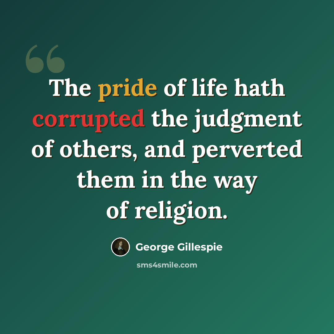 “The pride of life hath corrupted the judgment of others, and perverted them in the way of religion.” quote by George Gillespie