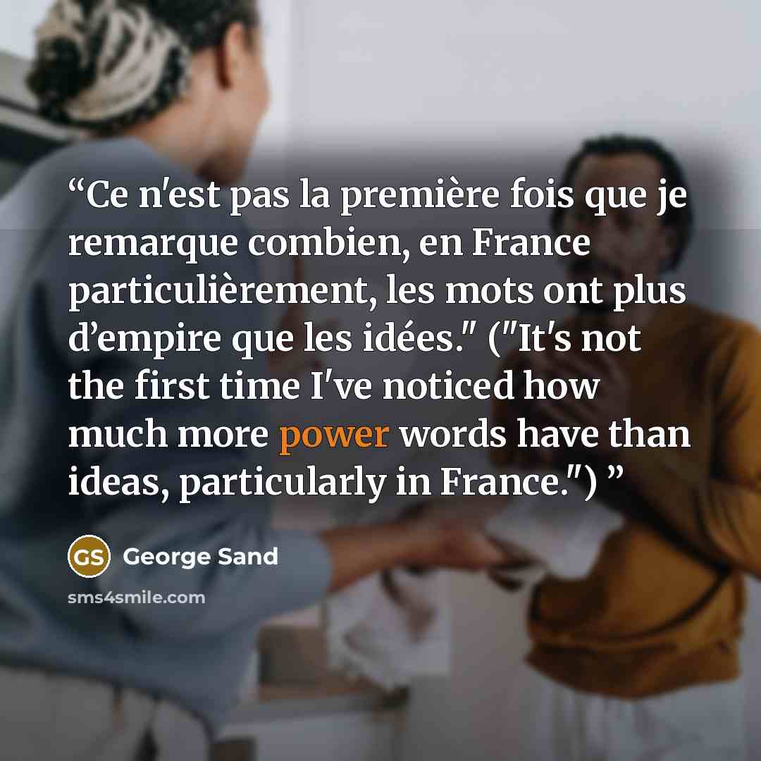 “Ce n'est pas la première fois que je remarque combien, en France particulièrement, les mots ont plus d’empire que les idées." ("It's not the first time I've noticed how much more power words have than ideas, particularly in France.")” quote by George Sand
