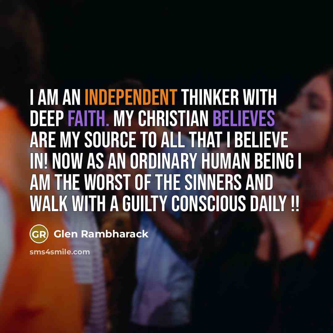“I am an Independent thinker with deep faith. My christian believes are my source to all that I believe in! Now as an ordinary human being I am the worst of the sinners and walk with a guilty Conscious daily !!” quote by Glen Rambharack