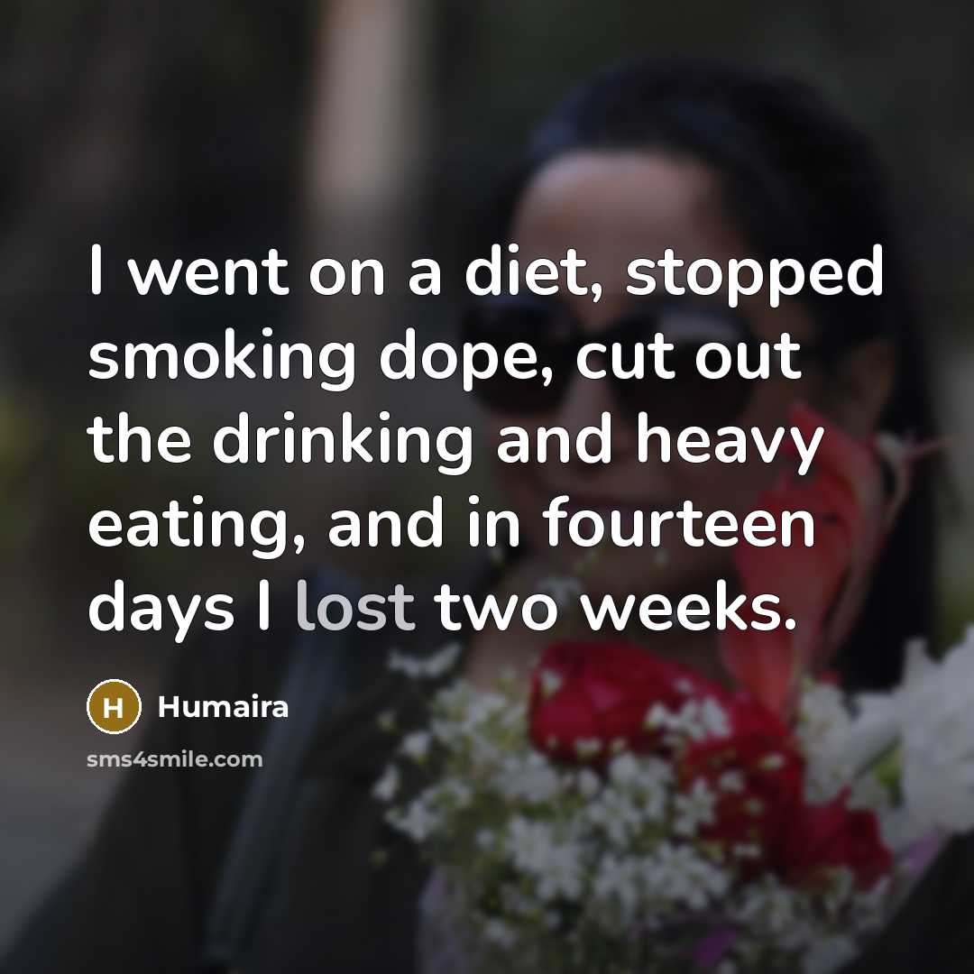 “I went on a diet, stopped smoking dope, cut out the drinking and heavy eating, and in fourteen days I lost two weeks.” quote by Humaira