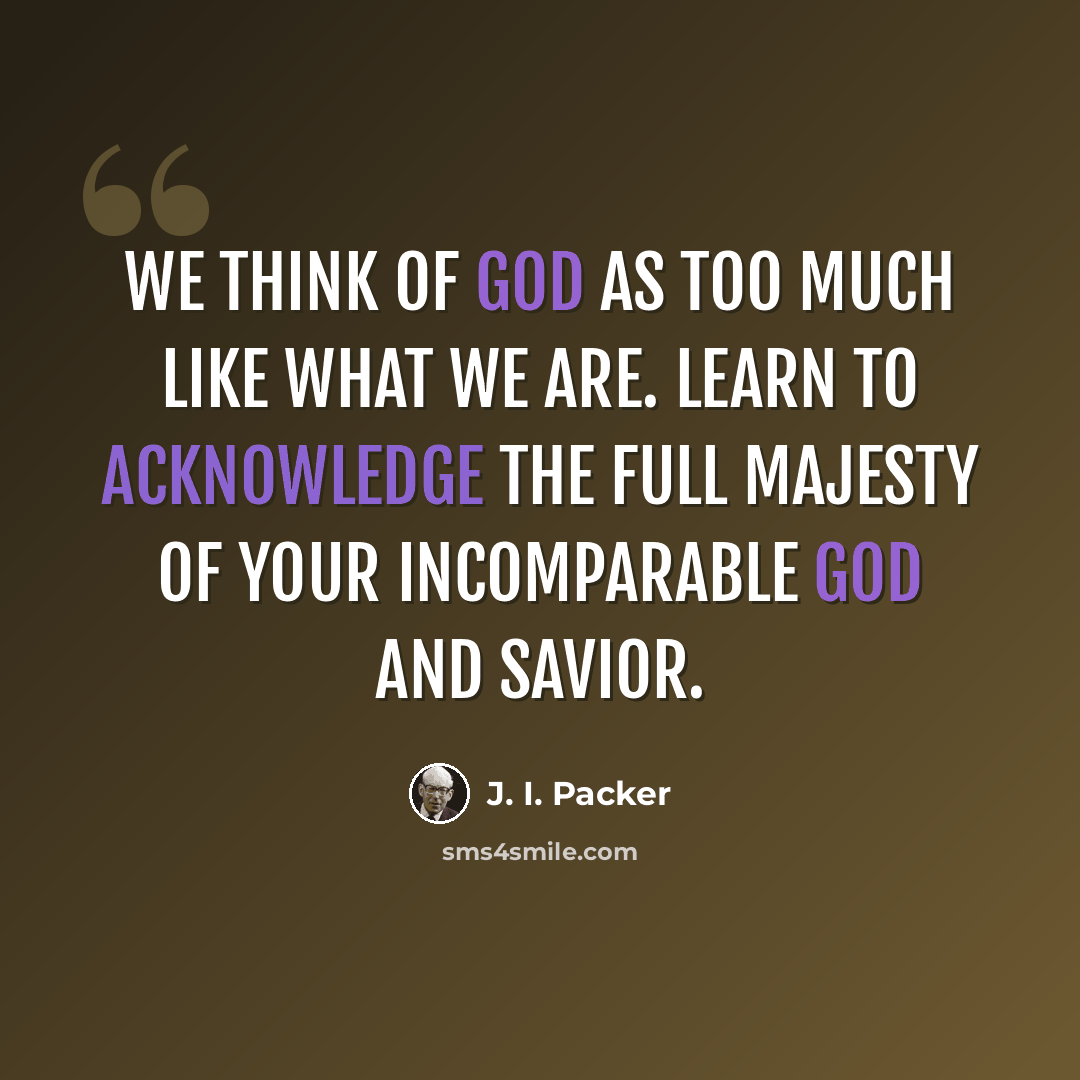 “We think of God as too much like what we are. Learn to acknowledge the full majesty of your incomparable God and Savior.” quote by J. I. Packer