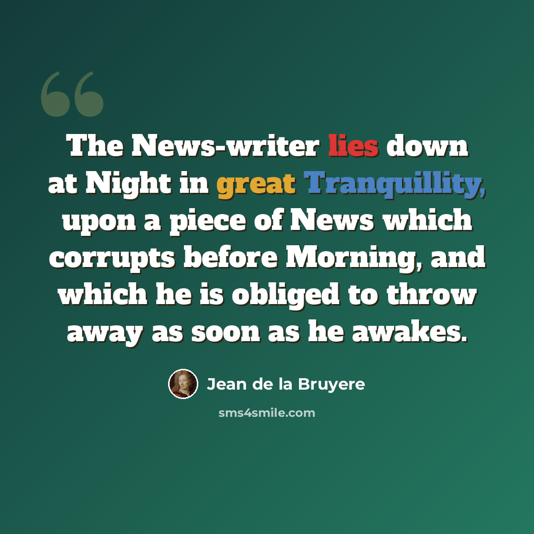“The News-writer lies down at Night in great Tranquillity, upon a piece of News which corrupts before Morning, and which he is obliged to throw away as soon as he awakes.” quote by Jean de la Bruyere