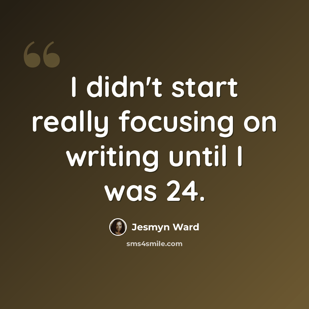 “I didn't start really focusing on writing until I was 24.” quote by Jesmyn Ward