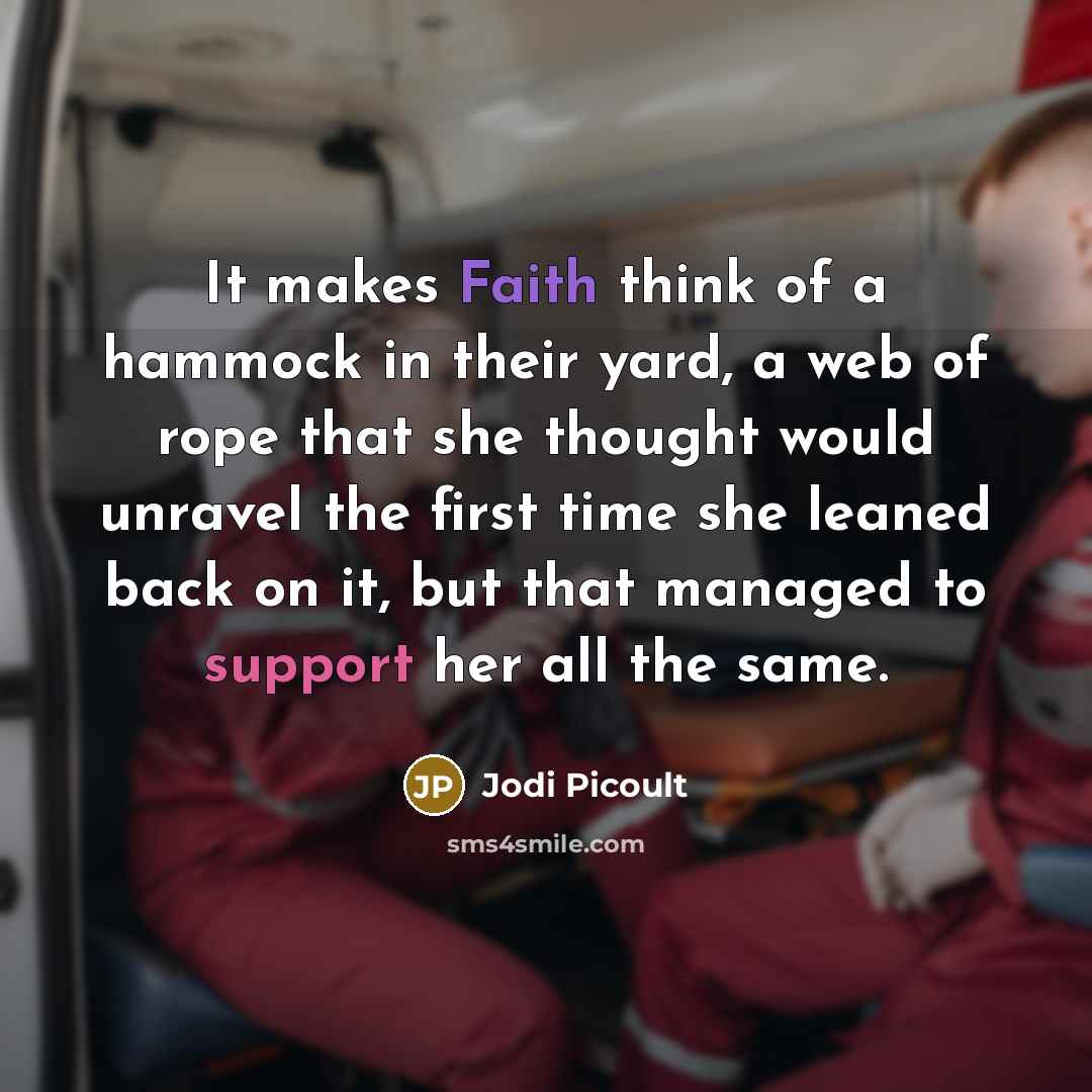 “It makes Faith think of a hammock in their yard, a web of rope that she thought would unravel the first time she leaned back on it, but that managed to support her all the same.” quote by Jodi Picoult