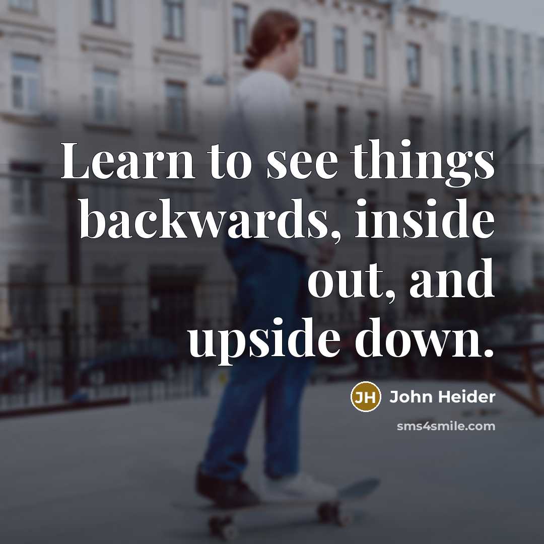 “Learn to see things backwards, inside out, and upside down.” quote by John Heider