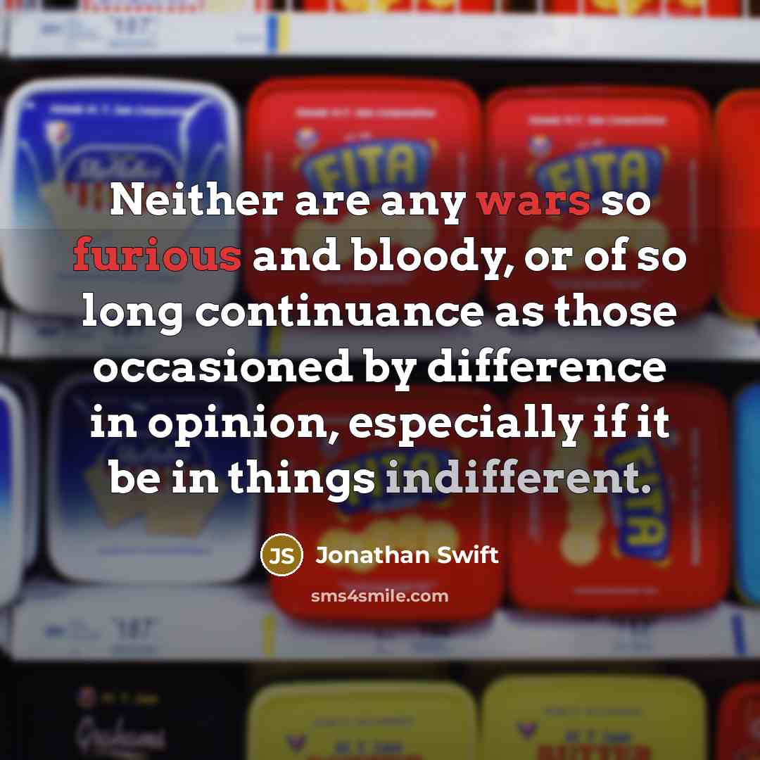“Neither are any wars so furious and bloody, or of so long continuance as those occasioned by difference in opinion, especially if it be in things indifferent.” quote by Jonathan Swift
