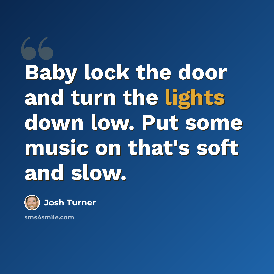 “Baby lock the door and turn the lights down low. Put some music on that's soft and slow.” quote by Josh Turner