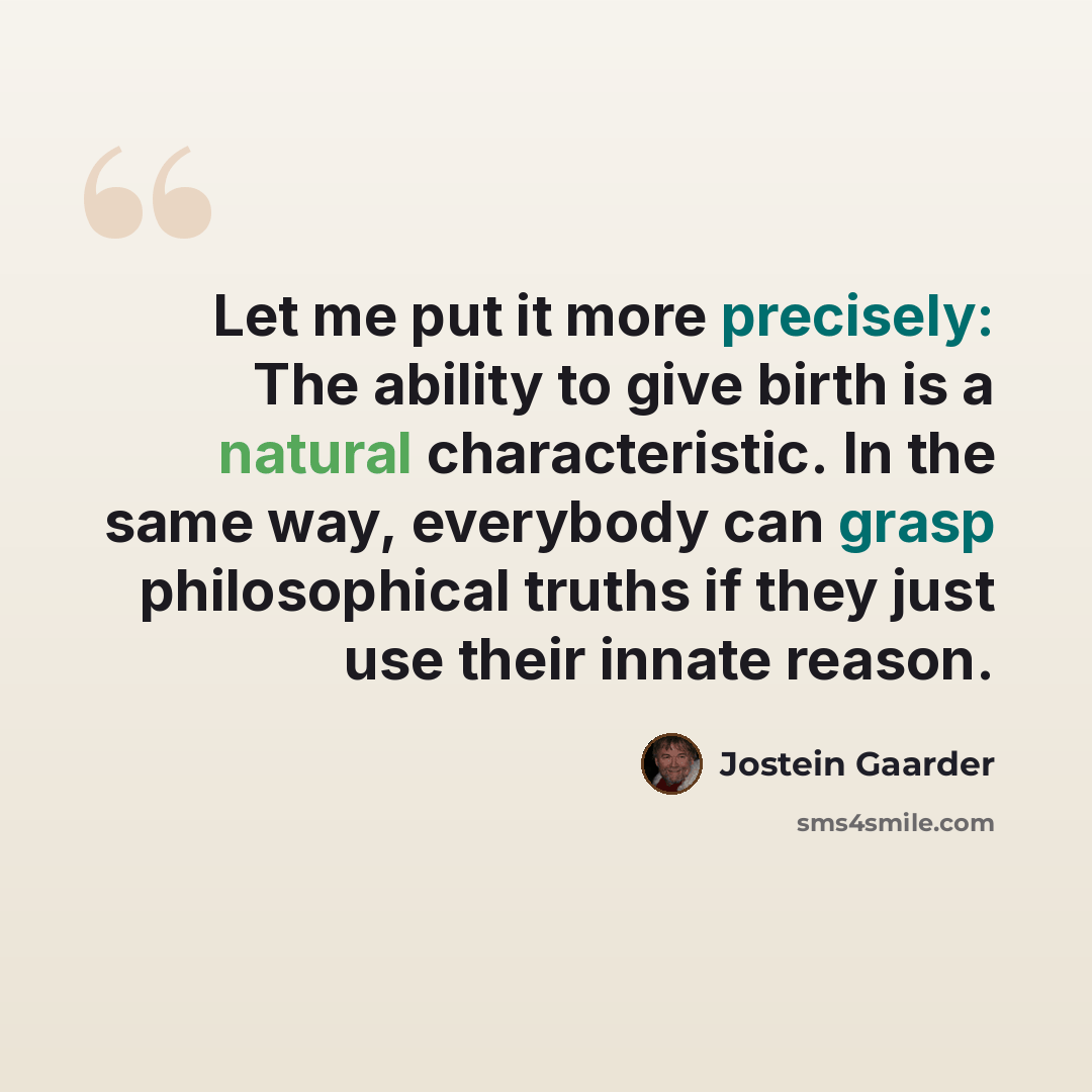 “Let me put it more precisely: The ability to give birth is a natural characteristic. In the same way, everybody can grasp philosophical truths if they just use their innate reason.” quote by Jostein Gaarder