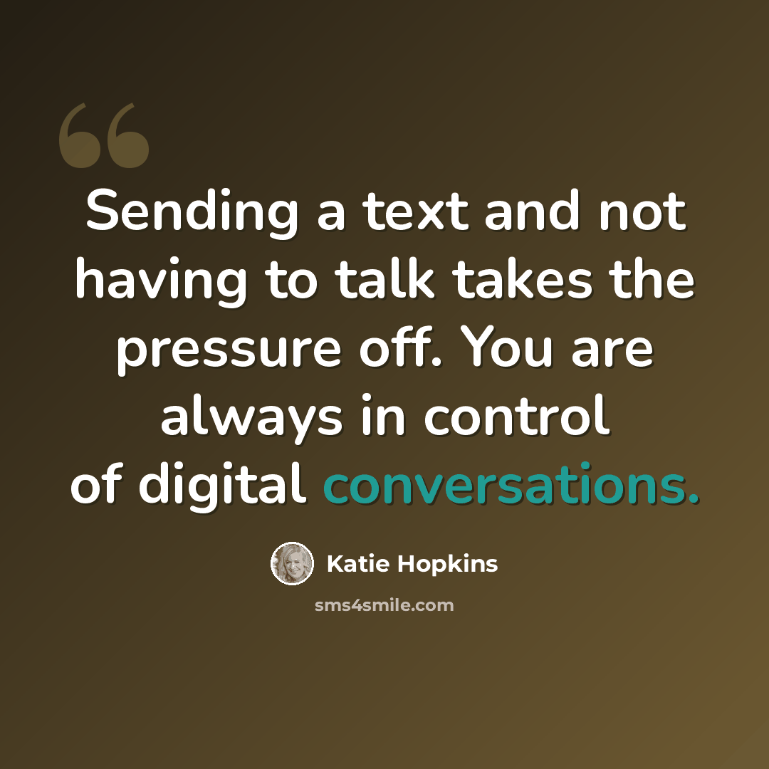 “Sending a text and not having to talk takes the pressure off. You are always in control of digital conversations.” quote by Katie Hopkins