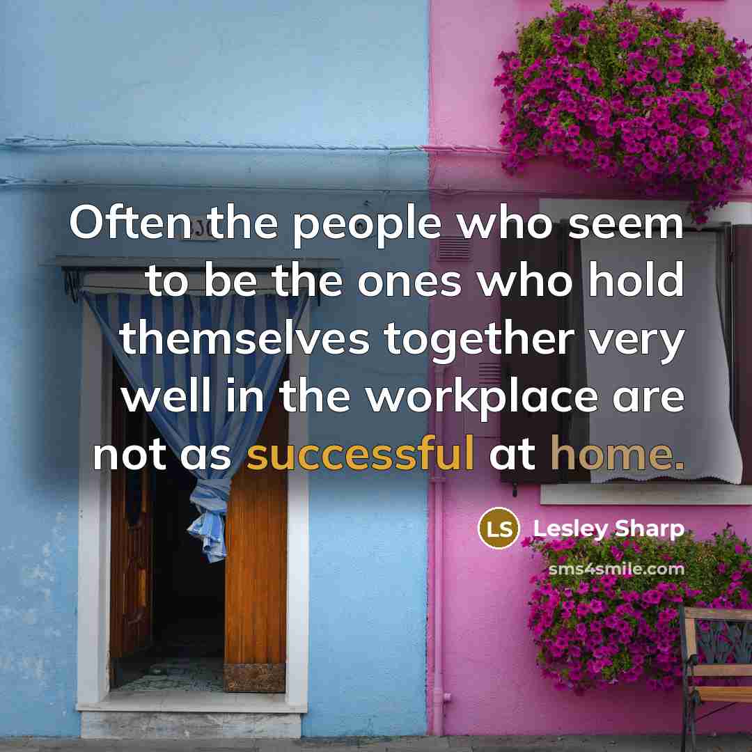 “Often the people who seem to be the ones who hold themselves together very well in the workplace are not as successful at home.” quote by Lesley Sharp