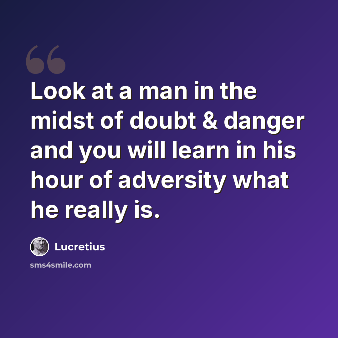 “Look at a man in the midst of doubt & danger and you will learn in his hour of adversity what he really is.” quote by Lucretius