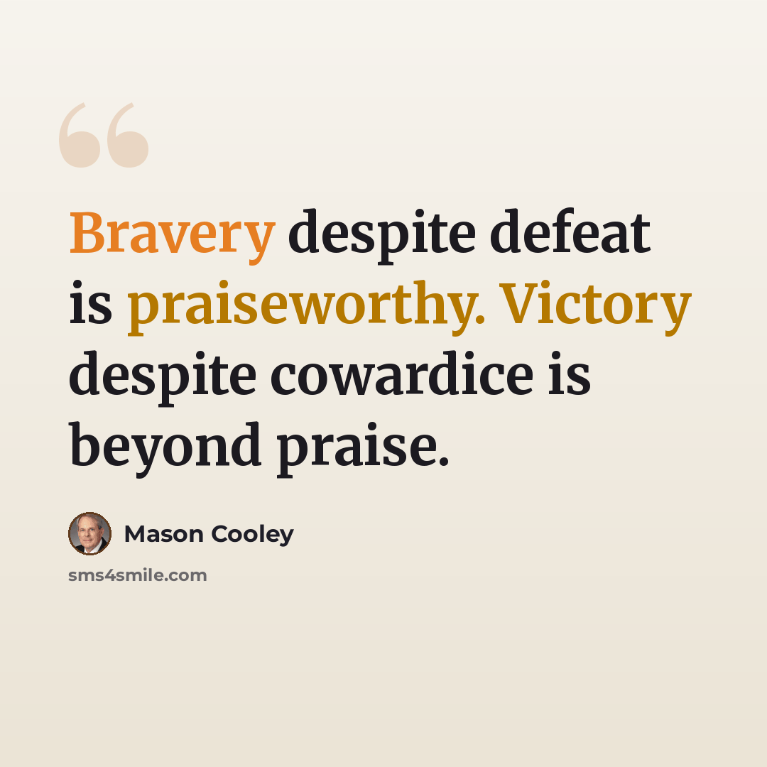 “Bravery despite defeat is praiseworthy. Victory despite cowardice is beyond praise.” quote by Mason Cooley