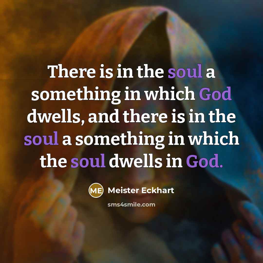 “There is in the soul a something in which God dwells, and there is in the soul a something in which the soul dwells in God.” quote by Meister Eckhart