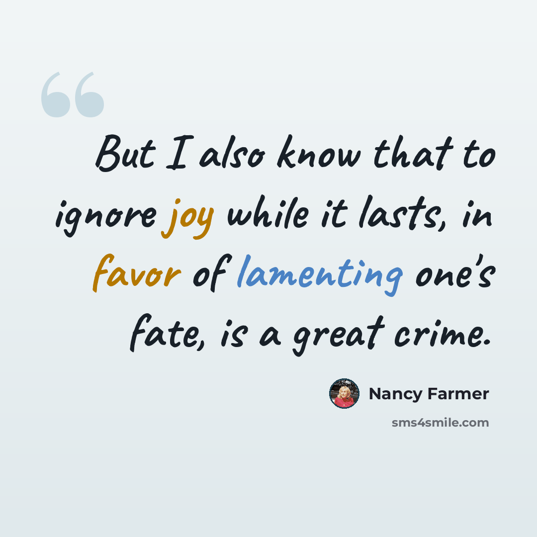“But I also know that to ignore joy while it lasts, in favor of lamenting one's fate, is a great crime.” quote by Nancy Farmer