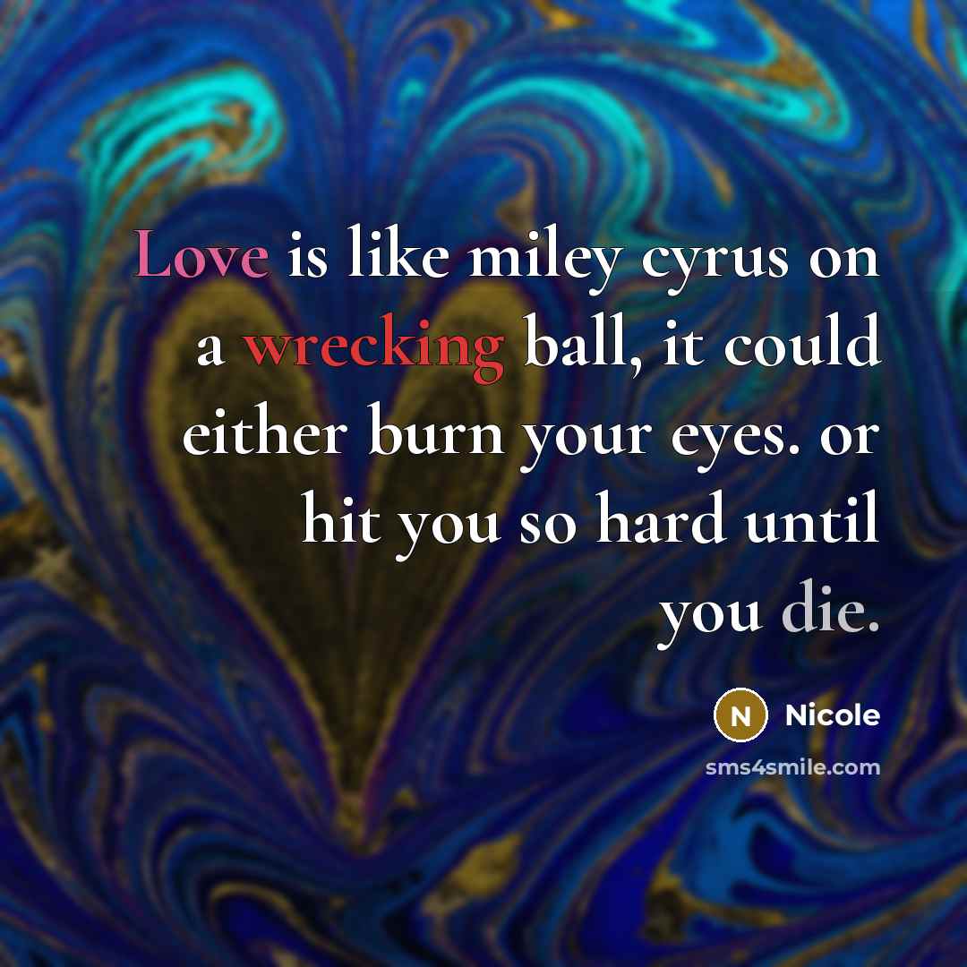 “Love is like miley cyrus on a wrecking ball, it could either burn your eyes. or hit you so hard until you die.” quote by Nicole