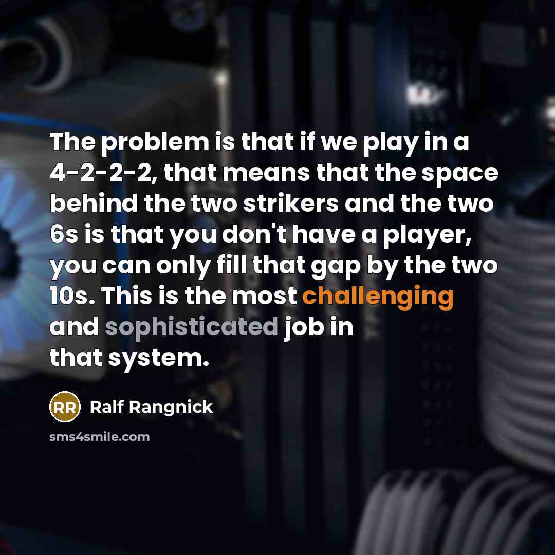 “The problem is that if we play in a 4-2-2-2, that means that the space behind the two strikers and the two 6s is that you don't have a player, you can only fill that gap by the two 10s. This is the most challenging and sophisticated job in that system.” quote by Ralf Rangnick