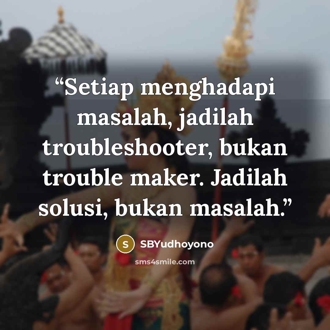 “Setiap menghadapi masalah, jadilah troubleshooter, bukan trouble maker. Jadilah solusi, bukan masalah.” quote by SBYudhoyono