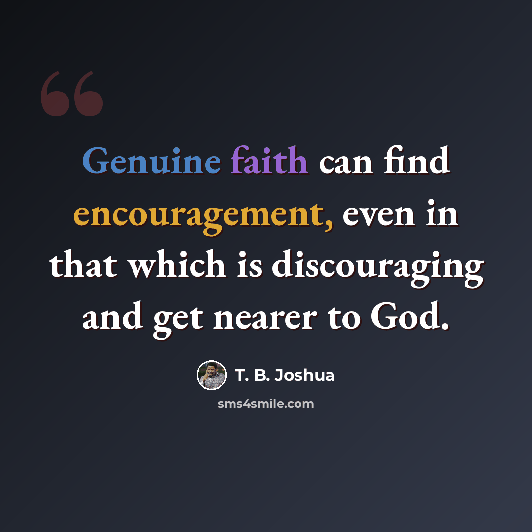 “Genuine faith can find encouragement, even in that which is discouraging and get nearer to God.” quote by T. B. Joshua