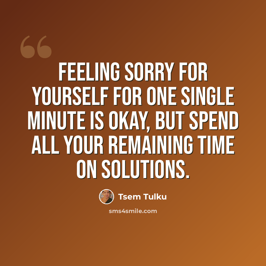 “Feeling sorry for yourself for one single minute is okay, but spend all your remaining time on solutions.” quote by Tsem Tulku