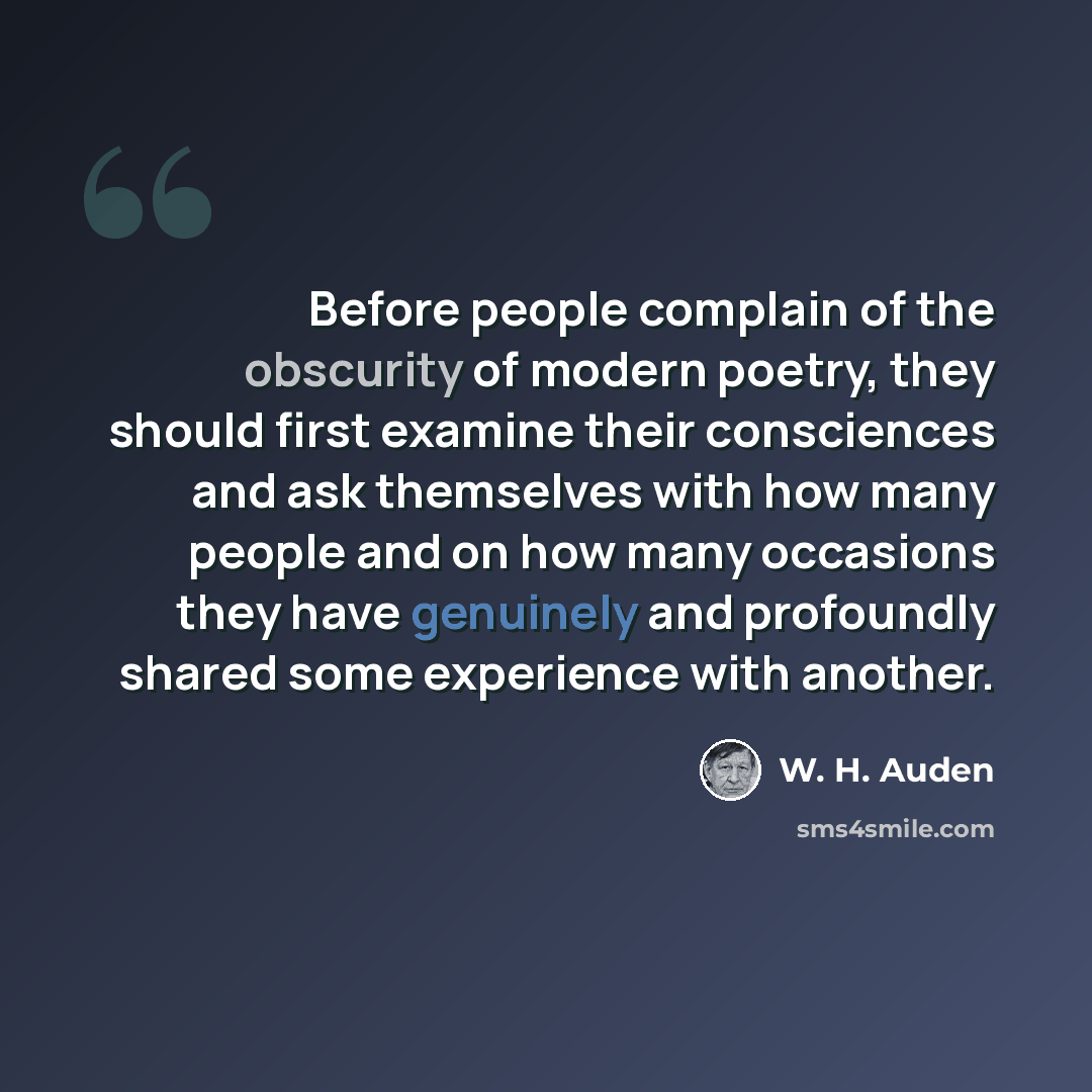 “Before people complain of the obscurity of modern poetry, they should first examine their consciences and ask themselves with how many people and on how many occasions they have genuinely and profoundly shared some experience with another.” quote by W. H. Auden