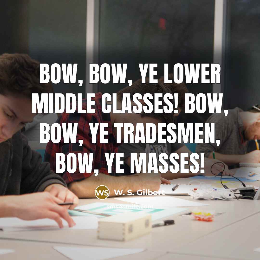 “Bow, bow, ye lower middle classes! Bow, bow, ye tradesmen, bow, ye masses!” quote by W. S. Gilbert