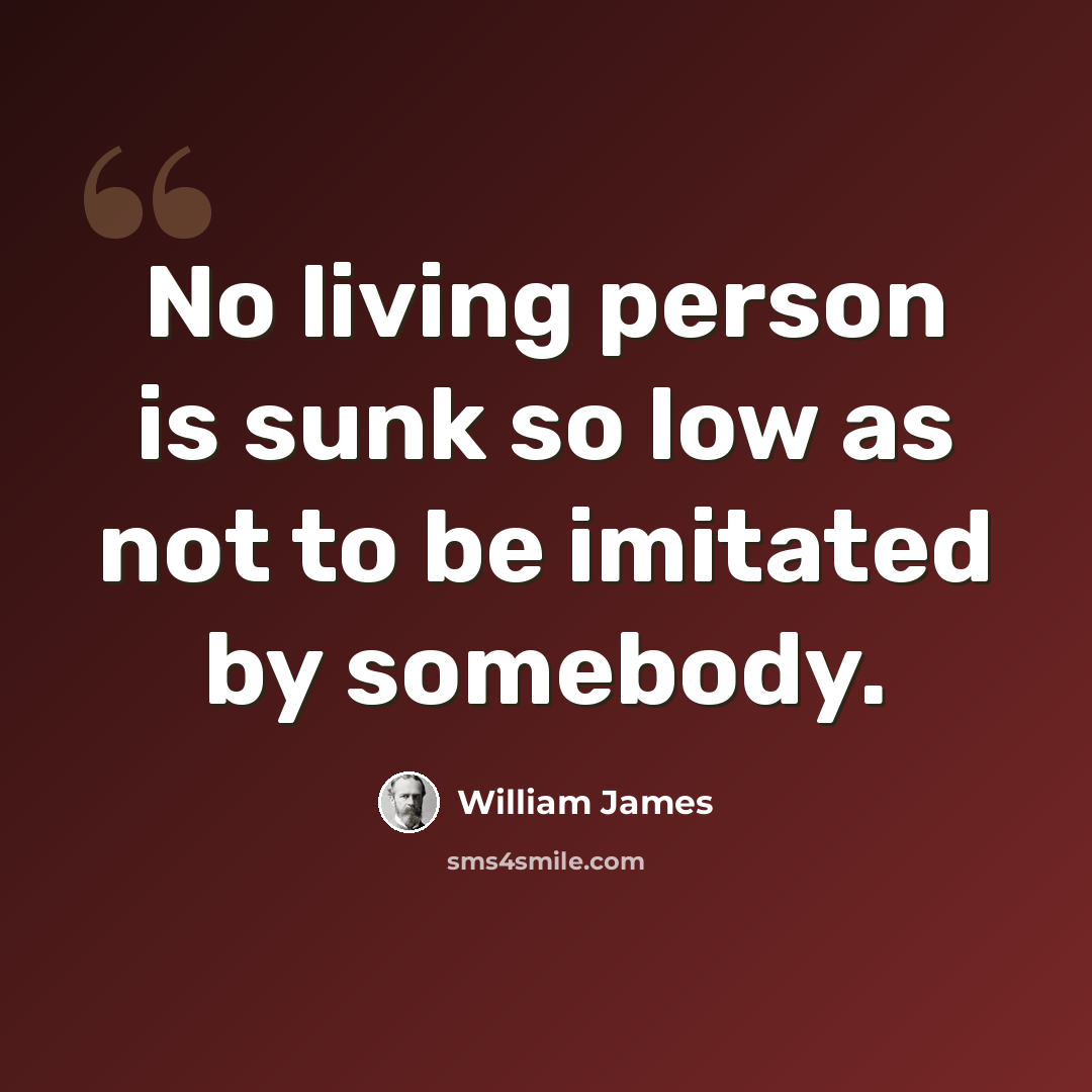 “No living person is sunk so low as not to be imitated by somebody.” quote by William James