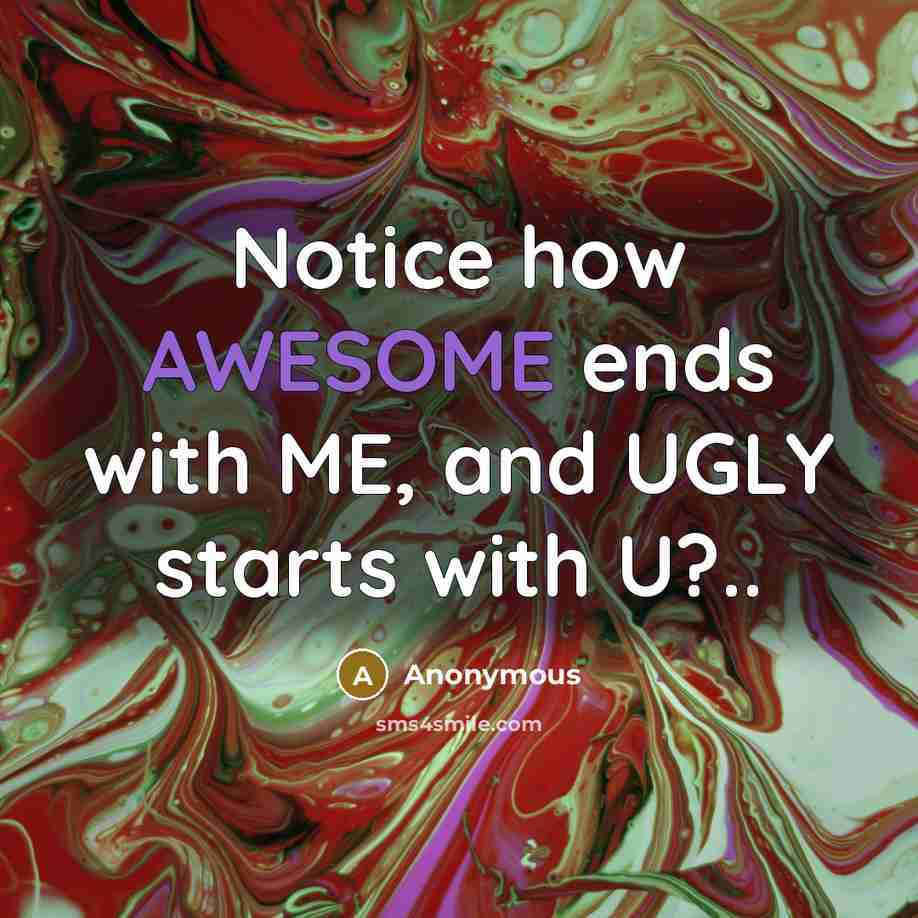 “Notice how AWESOME ends with ME, and UGLY starts with U?..” quote by Anonymous