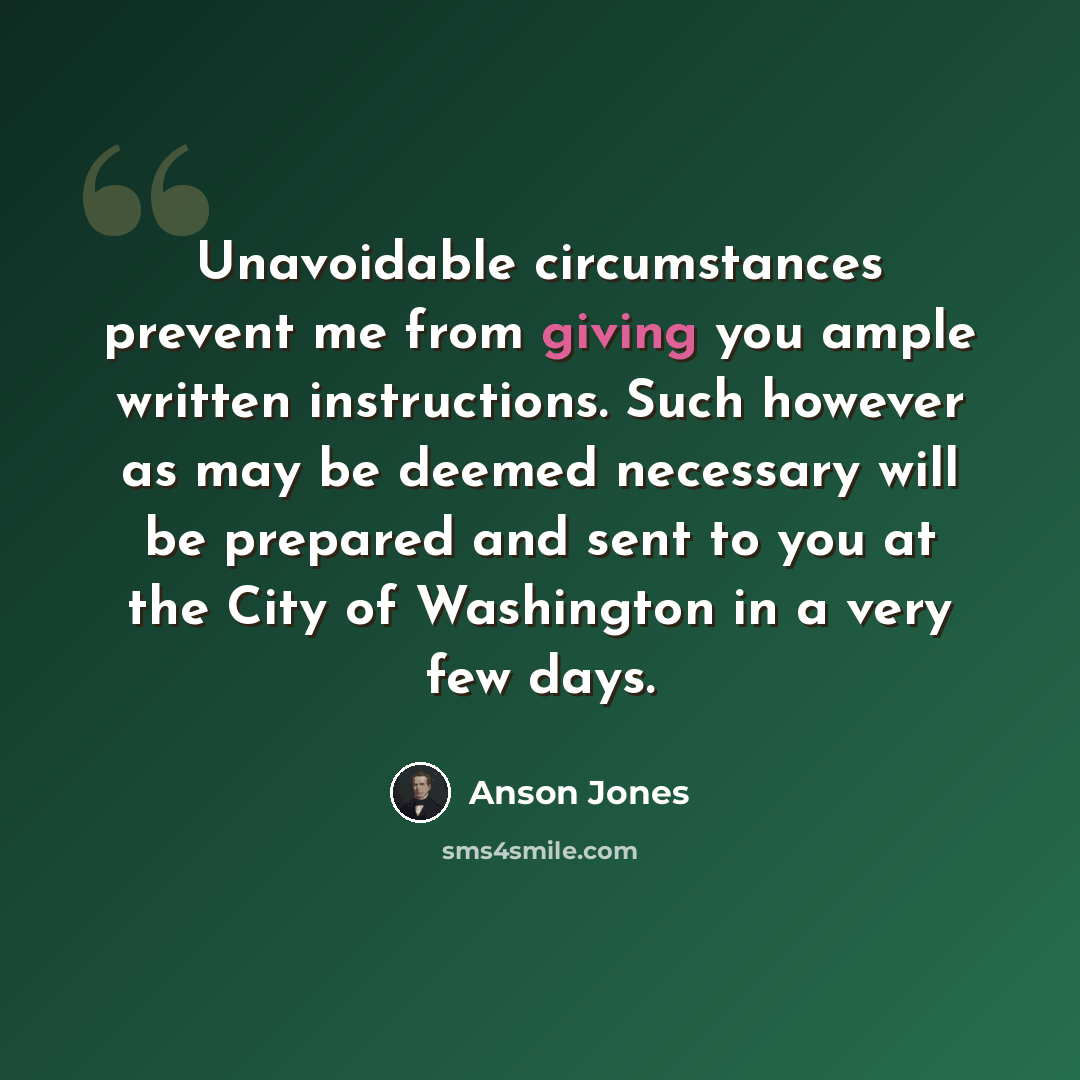 “Unavoidable circumstances prevent me from giving you ample written instructions. Such however as may be deemed necessary will be prepared and sent to you at the City of Washington in a very few days.” quote by Anson Jones