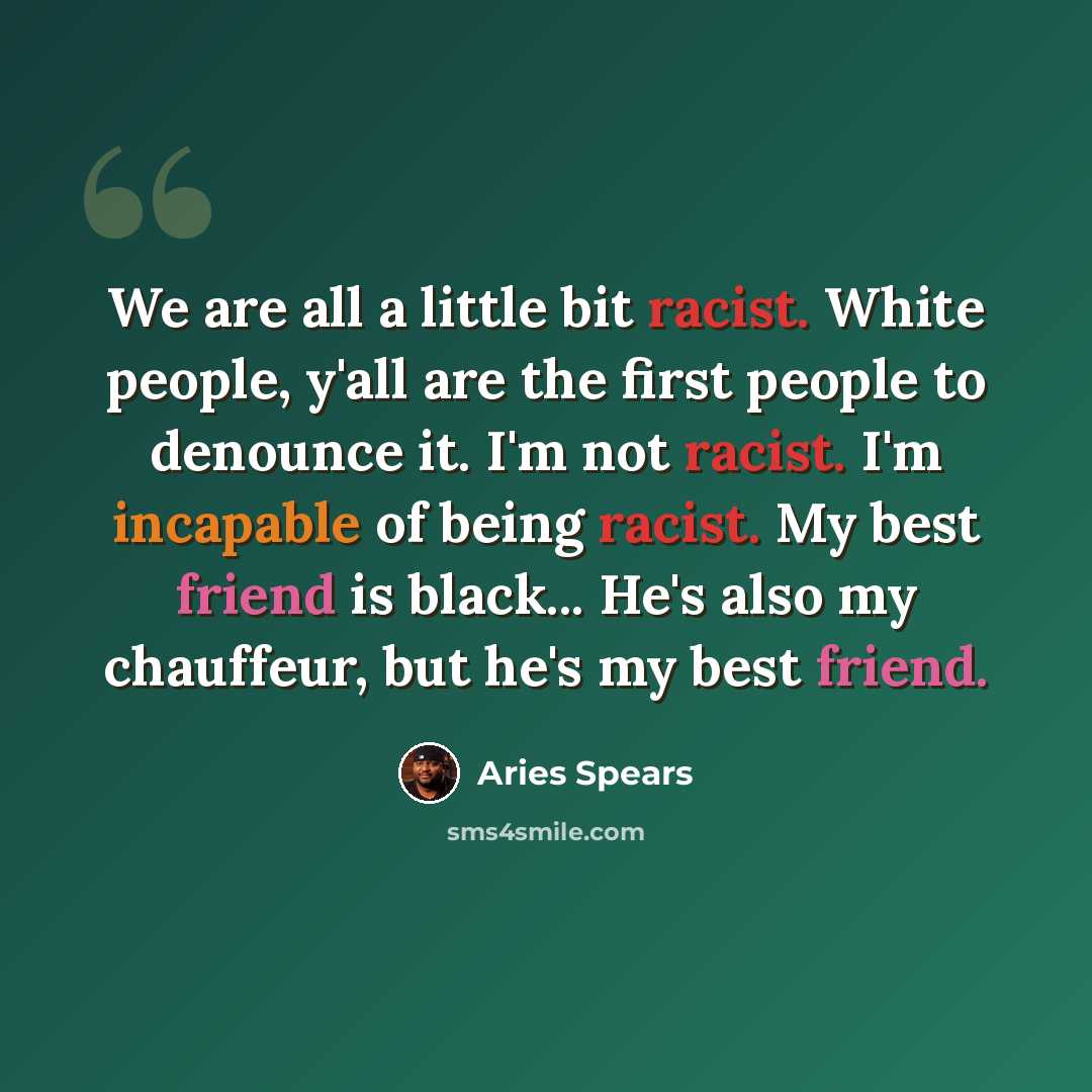 “We are all a little bit racist. White people, y'all are the first people to denounce it. I'm not racist. I'm incapable of being racist. My best friend is black... He's also my chauffeur, but he's my best friend.” quote by Aries Spears
