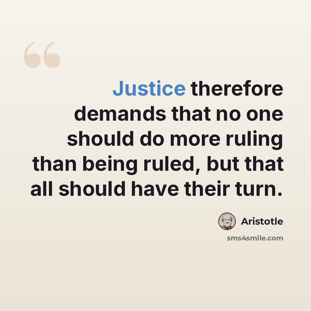“Justice therefore demands that no one should do more ruling than being ruled, but that all should have their turn.” quote by Aristotle
