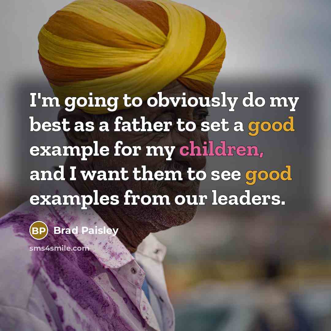“I'm going to obviously do my best as a father to set a good example for my children, and I want them to see good examples from our leaders.” quote by Brad Paisley