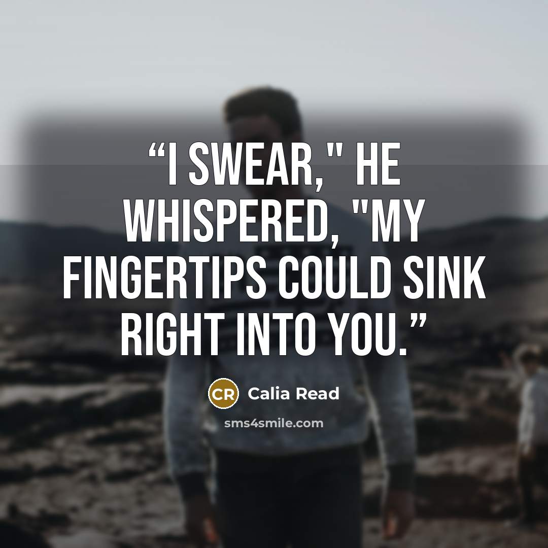 “I swear," he whispered, "my fingertips could sink right into you.” quote by Calia Read