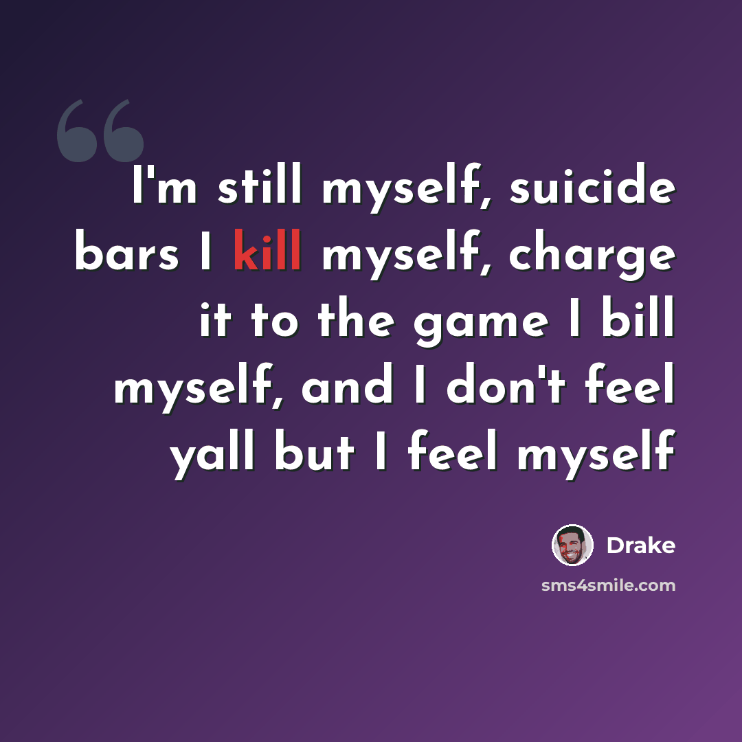 “I'm still myself, suicide bars I kill myself, charge it to the game I bill myself, and I don't feel yall but I feel myself” quote by Drake