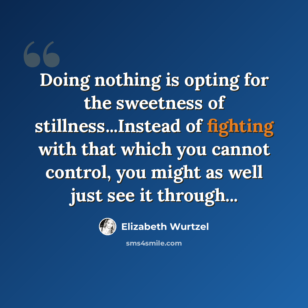 “Doing nothing is opting for the sweetness of stillness...Instead of fighting with that which you cannot control, you might as well just see it through...” quote by Elizabeth Wurtzel