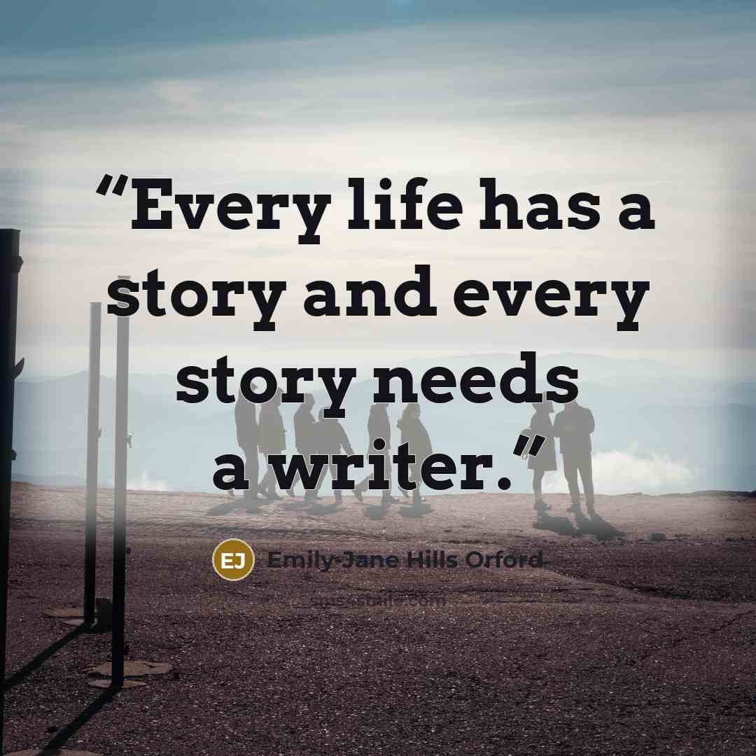 “Every life has a story and every story needs a writer.” quote by Emily-Jane Hills Orford