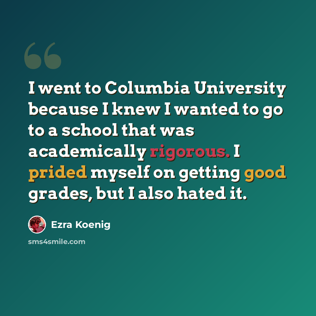 “I went to Columbia University because I knew I wanted to go to a school that was academically rigorous. I prided myself on getting good grades, but I also hated it.” quote by Ezra Koenig