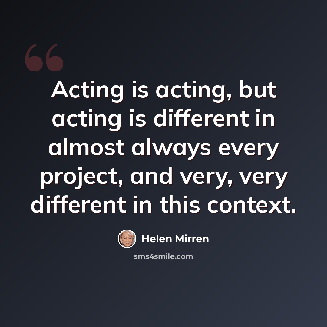 “Acting is acting, but acting is different in almost always every project, and very, very different in this context.” quote by Helen Mirren