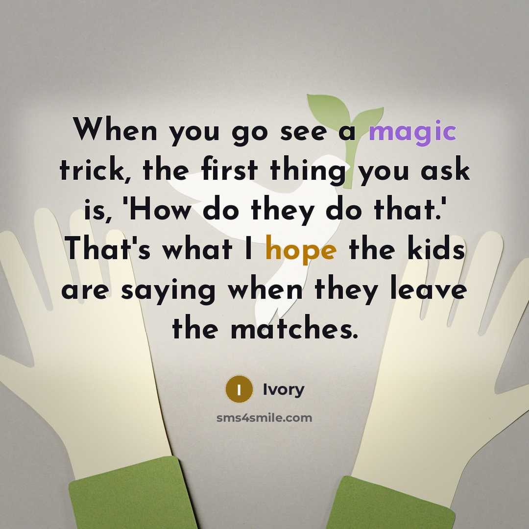 “When you go see a magic trick, the first thing you ask is, 'How do they do that.' That's what I hope the kids are saying when they leave the matches.” quote by Ivory