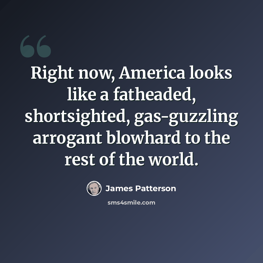 “Right now, America looks like a fatheaded, shortsighted, gas-guzzling arrogant blowhard to the rest of the world.” quote by James Patterson