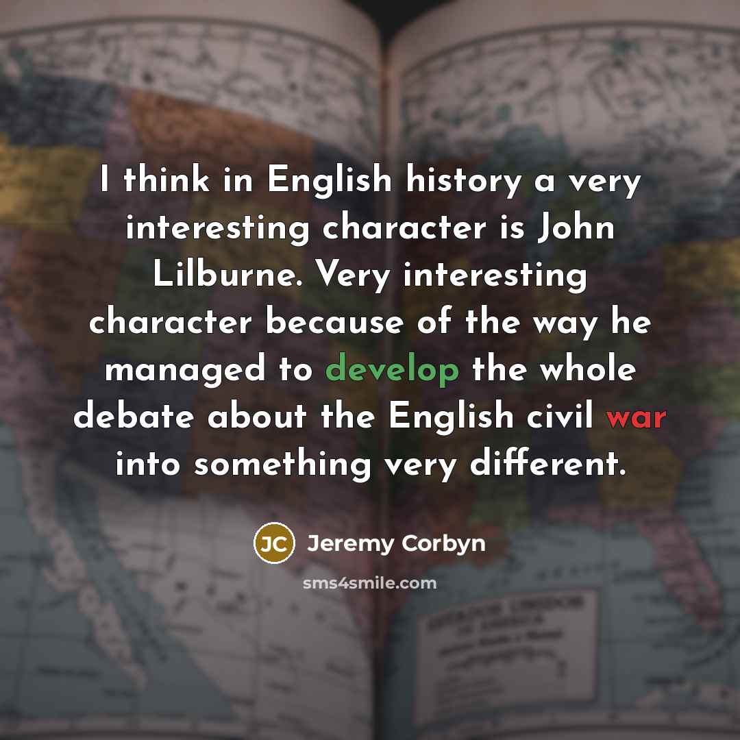 “I think in English history a very interesting character is John Lilburne. Very interesting character because of the way he managed to develop the whole debate about the English civil war into something very different.” quote by Jeremy Corbyn